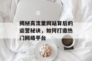 揭秘高流量网站背后的运营秘诀,如何打造热门网络平台 揭秘高流量网站背后的运营秘诀,如何打造热门网络平台