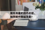 提升流量的技巧总结,如何提升网站流量? 提升流量的技巧总结,如何提升网站流量?