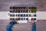 魔域游戏攻略，如何顺利挑战强大的敌人和达到战斗的最高层次，成功挑战魔域大神，攻略全解析！