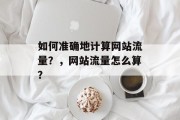 如何准确地计算网站流量?,网站流量怎么算? 如何准确地计算网站流量?,网站流量怎么算?