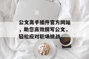 公文高手插件官方网站,助您高效撰写公文,轻松应对职场挑战 公文高手插件官方网站,助您高效撰写公文,轻松应对职场挑战