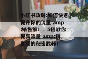 小红书攻略:如何快速提升你的流量 amp;销售额!,5招教你提高流量 amp;销售额的秘密武器! 小红书攻略:如何快速提升你的流量 amp;销售额!,5招教你提高流量 amp;销售额的秘密武器!