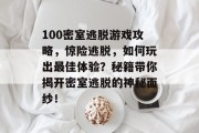 100密室逃脱游戏攻略,惊险逃脱,如何玩出最佳体验?秘籍带你揭开密室逃脱的神秘面纱! 100密室逃脱游戏攻略,惊险逃脱,如何玩出最佳体验?秘籍带你揭开密室逃脱的神秘面纱!