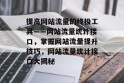 提高网站流量的终极工具——网站流量统计接口,掌握网站流量提升技巧,网站流量统计接口大揭秘 提高网站流量的终极工具——网站流量统计接口,掌握网站流量提升技巧,网站流量统计接口大揭秘