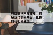 韩国购物网站排名,揭秘热门购物平台,让你轻松购遍韩国 韩国购物网站排名,揭秘热门购物平台,让你轻松购遍韩国