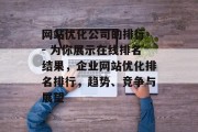 网站优化公司的排行 - 为你展示在线排名结果,企业网站优化排名排行,趋势、竞争与展望 网站优化公司的排行 - 为你展示在线排名结果,企业网站优化排名排行,趋势、竞争与展望