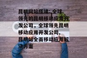 昆明网站搭建: 全球领先的昆明移动应用开发公司,全球领先昆明移动应用开发公司, 昆明站全面移动应用解决方案 昆明网站搭建: 全球领先的昆明移动应用开发公司,全球领先昆明移动应用开发公司, 昆明站全面移动应用解决方案