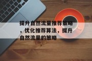 提升自然流量推荐策略,优化推荐算法,提升自然流量的策略 提升自然流量推荐策略,优化推荐算法,提升自然流量的策略