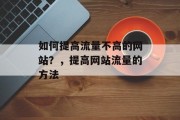 如何提高流量不高的网站?,提高网站流量的方法 如何提高流量不高的网站?,提高网站流量的方法