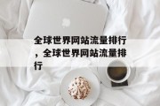 全球世界网站流量排行,全球世界网站流量排行 全球世界网站流量排行,全球世界网站流量排行