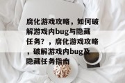 腐化游戏攻略,如何破解游戏内bug与隐藏任务?,腐化游戏攻略,破解游戏内bug及隐藏任务指南 腐化游戏攻略,如何破解游戏内bug与隐藏任务?,腐化游戏攻略,破解游戏内bug及隐藏任务指南