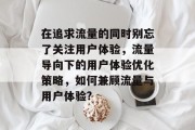 在追求流量的同时别忘了关注用户体验,流量导向下的用户体验优化策略,如何兼顾流量与用户体验? 在追求流量的同时别忘了关注用户体验,流量导向下的用户体验优化策略,如何兼顾流量与用户体验?