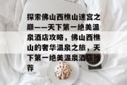 探索佛山西樵山迷宫之巅——天下第一绝美温泉酒店攻略,佛山西樵山的奢华温泉之旅,天下第一绝美温泉酒店推荐 探索佛山西樵山迷宫之巅——天下第一绝美温泉酒店攻略,佛山西樵山的奢华温泉之旅,天下第一绝美温泉酒店推荐