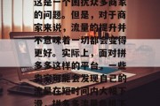 拼多多流量如何提升?这是一个困扰众多商家的问题。但是,对于商家来说,流量的提升并不意味着一切都会变得更好。实际上,面对拼多多这样的平台,一些卖家可能会发现自己的流量在短时间内大幅下滑,拼多多流量危机下,如何提升流量? 拼多多流量如何提升?这是一个困扰众多商家的问题。但是,对于商家来说,流量的提升并不意味着一切都会变得更好。实际上,面对拼多多这样的平台,一些卖家可能会发现自己的流量在短时间内大幅下滑,拼多多流量危机下,如何提升流量?