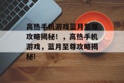 高热手机游戏蓝月至尊攻略揭秘!,高热手机游戏,蓝月至尊攻略揭秘! 高热手机游戏蓝月至尊攻略揭秘!,高热手机游戏,蓝月至尊攻略揭秘!
