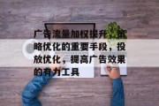 广告流量加权提升，策略优化的重要手段，投放优化，提高广告效果的有力工具