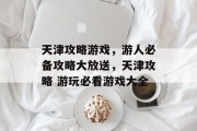 天津攻略游戏,游人必备攻略大放送,天津攻略 游玩必看游戏大全 天津攻略游戏,游人必备攻略大放送,天津攻略 游玩必看游戏大全