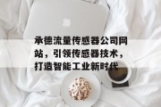 承德流量传感器公司网站,引领传感器技术,打造智能工业新时代 承德流量传感器公司网站,引领传感器技术,打造智能工业新时代
