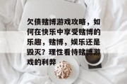 欠债赌博游戏攻略，如何在快乐中享受赌博的乐趣，赌博，娱乐还是毁灭？理性看待赌博游戏的利弊