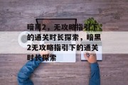 暗黑2,无攻略指引下的通关时长探索,暗黑2无攻略指引下的通关时长探索 暗黑2,无攻略指引下的通关时长探索,暗黑2无攻略指引下的通关时长探索