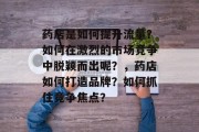 药店是如何提升流量？如何在激烈的市场竞争中脱颖而出呢？，药店如何打造品牌？如何抓住竞争焦点？