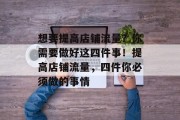 想要提高店铺流量?你需要做好这四件事!提高店铺流量,四件你必须做的事情 想要提高店铺流量?你需要做好这四件事!提高店铺流量,四件你必须做的事情
