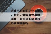 游戏王封印的记忆攻略,游记,游戏角色典籍游戏王封印中的隐藏技巧和攻略解析