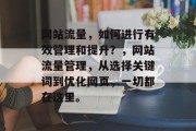 网站流量,如何进行有效管理和提升?,网站流量管理,从选择关键词到优化网页,一切都在这里。 网站流量,如何进行有效管理和提升?,网站流量管理,从选择关键词到优化网页,一切都在这里。