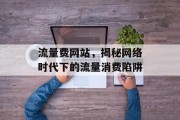 流量费网站,揭秘网络时代下的流量消费陷阱 流量费网站,揭秘网络时代下的流量消费陷阱