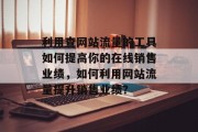 利用查网站流量的工具如何提高你的在线销售业绩,如何利用网站流量提升销售业绩? 利用查网站流量的工具如何提高你的在线销售业绩,如何利用网站流量提升销售业绩?