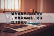 浦东本周热点新闻盘点,聚焦发展动态,见证区域新篇章 浦东本周热点新闻盘点,聚焦发展动态,见证区域新篇章