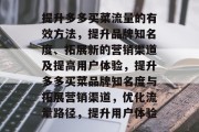 提升多多买菜流量的有效方法,提升品牌知名度、拓展新的营销渠道及提高用户体验,提升多多买菜品牌知名度与拓展营销渠道,优化流量路径,提升用户体验