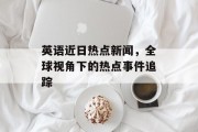 英语近日热点新闻，全球视角下的热点事件追踪