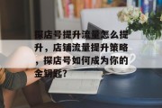 探店号提升流量怎么提升，店铺流量提升策略，探店号如何成为你的金钥匙？