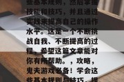 鬼夫游戏攻略，如何玩出好成绩？首先了解一些基本规则，然后掌握技能和技巧，并且通过实践来提高自己的操作水平。这是一个不断挑战自我、不断提高的过程，希望这篇文章能对你有所帮助。，攻略，鬼夫游戏必备！学会这些基本规则与技巧，提高游戏操作水平，赢在升级路上