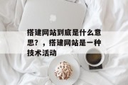 搭建网站到底是什么意思?,搭建网站是一种技术活动 搭建网站到底是什么意思?,搭建网站是一种技术活动