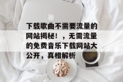 下载歌曲不需要流量的网站揭秘!,无需流量的免费音乐下载网站大公开,真相解析 下载歌曲不需要流量的网站揭秘!,无需流量的免费音乐下载网站大公开,真相解析