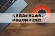 权重最高的网站盘点,揭秘互联网中流砥柱 权重最高的网站盘点,揭秘互联网中流砥柱