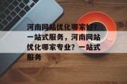 河南网站优化哪家好？一站式服务，河南网站优化哪家专业？一站式服务