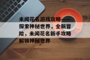 未闻花名游戏攻略——探索神秘世界,全新冒险,未闻花名新手攻略解锁神秘世界 未闻花名游戏攻略——探索神秘世界,全新冒险,未闻花名新手攻略解锁神秘世界