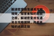 解谜密室逃生通关攻略视频，探索未知的逃脱之旅，解谜密室逃生通关全攻略视频，开启未知的逃脱之旅