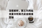 深度解析,第三方网站流量分析助力企业精准营销 深度解析,第三方网站流量分析助力企业精准营销