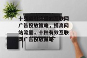 十张吸引流量的互联网广告投放策略,提高网站流量,十种有效互联网广告投放策略 十张吸引流量的互联网广告投放策略,提高网站流量,十种有效互联网广告投放策略