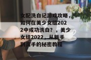 女配洗白记游戏攻略,如何在美少女组2022中成功洗白?,美少女组2022,从新手到高手的秘密教程 女配洗白记游戏攻略,如何在美少女组2022中成功洗白?,美少女组2022,从新手到高手的秘密教程