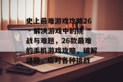 史上最难游戏攻略26 - 解决游戏中的挑战与难题，26款最难的手机游戏攻略，破解谜题，应对各种挑战