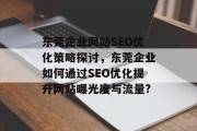 东莞企业网站SEO优化策略探讨,东莞企业如何通过SEO优化提升网站曝光度与流量? 东莞企业网站SEO优化策略探讨,东莞企业如何通过SEO优化提升网站曝光度与流量?