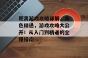 距离游戏攻略详解,角色精通,游戏攻略大公开!从入门到精通的全程指南 距离游戏攻略详解,角色精通,游戏攻略大公开!从入门到精通的全程指南