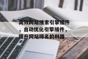 高效网站搜索引擎插件,自动优化引擎插件,提升网站排名的利器 高效网站搜索引擎插件,自动优化引擎插件,提升网站排名的利器