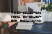 寻找提升网站用户体验的策略,提升网站用户体验,策略与方法分享 寻找提升网站用户体验的策略,提升网站用户体验,策略与方法分享