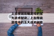 上古传说攻略游戏的五大战术秘诀，上古传说游戏中的五大战术秘籍